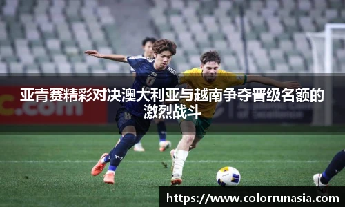亚青赛精彩对决澳大利亚与越南争夺晋级名额的激烈战斗